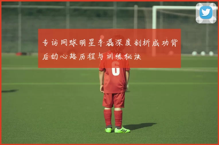 专访网球明星李磊深度剖析成功背后的心路历程与训练秘诀