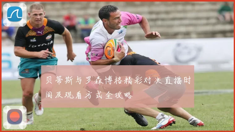 贝蒂斯与罗森博格精彩对决直播时间及观看方式全攻略