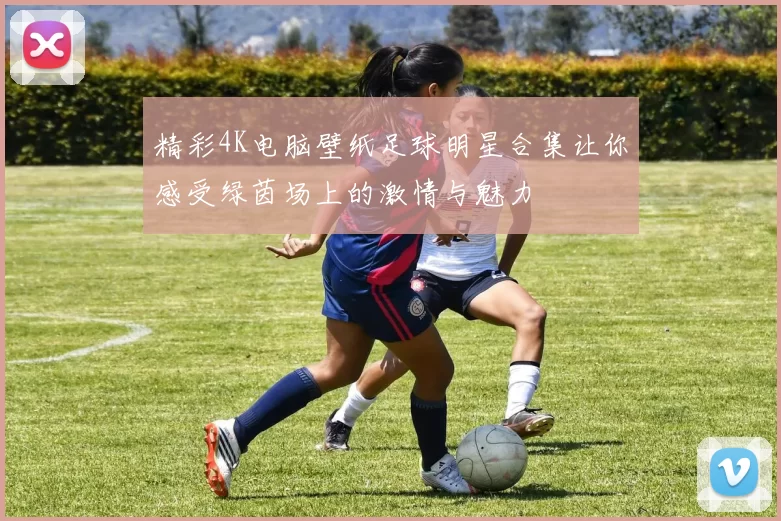 精彩4K电脑壁纸足球明星合集让你感受绿茵场上的激情与魅力