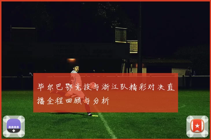 毕尔巴鄂竞技与浙江队精彩对决直播全程回顾与分析