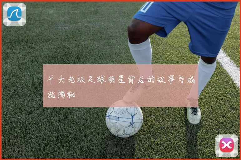 平头老板足球明星背后的故事与成就揭秘