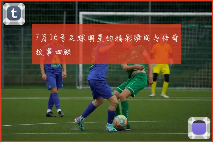 7月16号足球明星的精彩瞬间与传奇故事回顾
