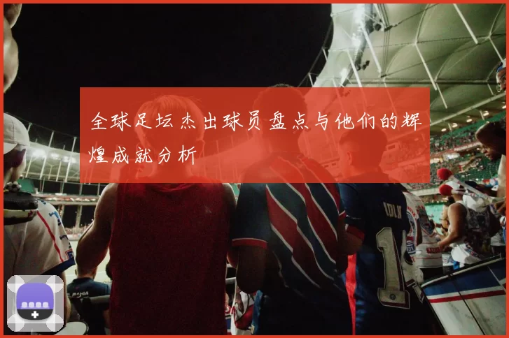 全球足坛杰出球员盘点与他们的辉煌成就分析