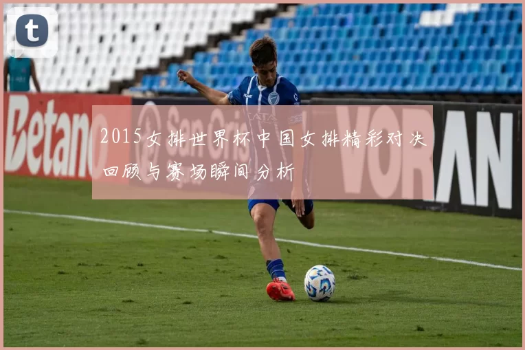 2015女排世界杯中国女排精彩对决回顾与赛场瞬间分析
