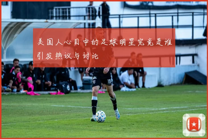 美国人心目中的足球明星究竟是谁引发热议与讨论