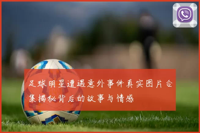 足球明星遭遇意外事件真实图片合集揭秘背后的故事与情感
