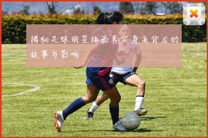 揭秘足球明星梅西真实身高背后的故事与影响