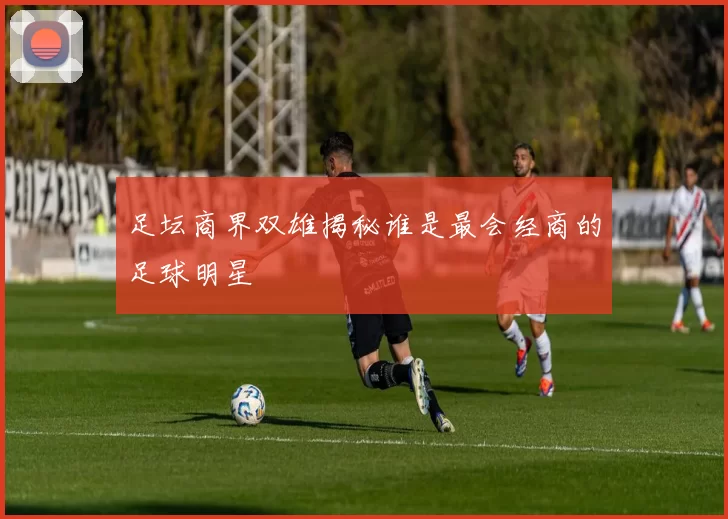 足坛商界双雄揭秘谁是最会经商的足球明星