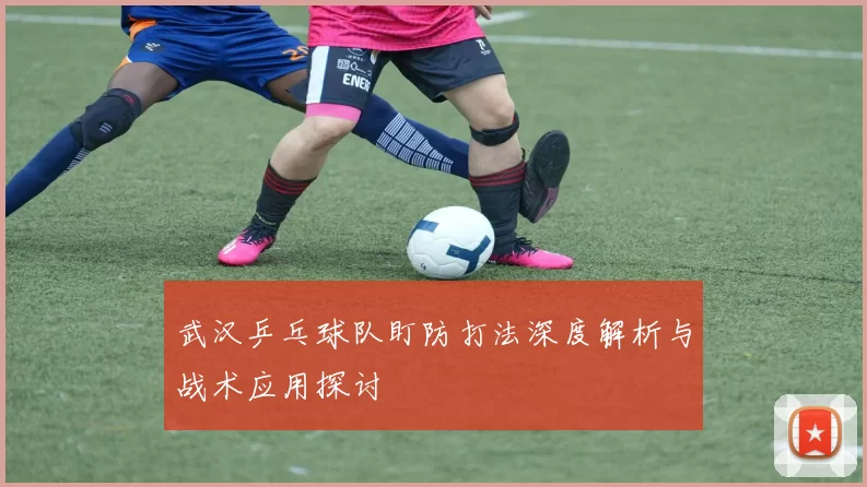 武汉乒乓球队盯防打法深度解析与战术应用探讨