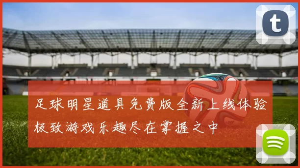 足球明星道具免费版全新上线体验极致游戏乐趣尽在掌握之中