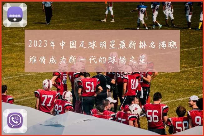 2023年中国足球明星最新排名揭晓谁将成为新一代的球场之星