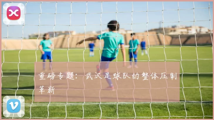 重磅专题：武汉足球队的整体压制革新