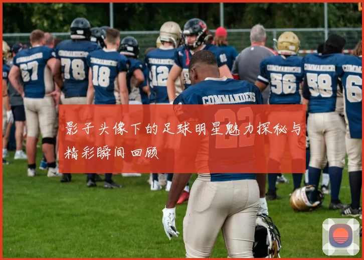 影子头像下的足球明星魅力探秘与精彩瞬间回顾