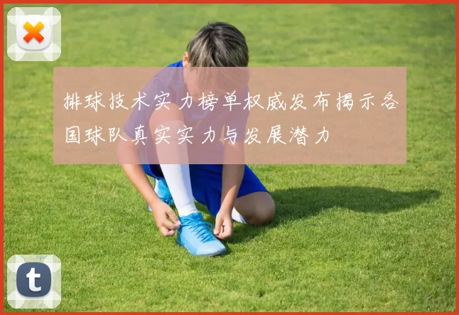 排球技术实力榜单权威发布揭示各国球队真实实力与发展潜力