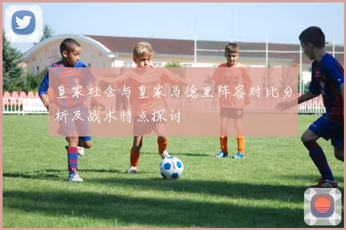 皇家社会与皇家马德里阵容对比分析及战术特点探讨