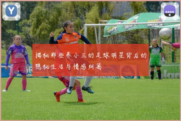 揭秘那些养小三的足球明星背后的隐秘生活与情感纠葛