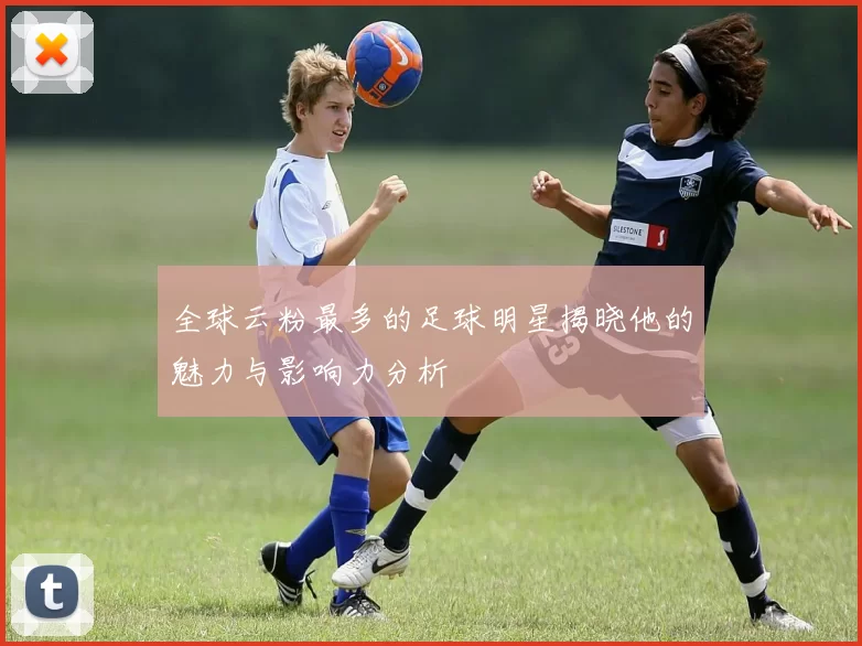 全球云粉最多的足球明星揭晓他的魅力与影响力分析