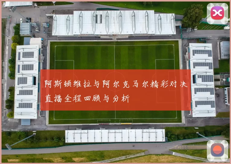 阿斯顿维拉与阿尔克马尔精彩对决直播全程回顾与分析