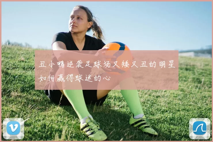 丑小鸭逆袭足球场又矮又丑的明星如何赢得球迷的心