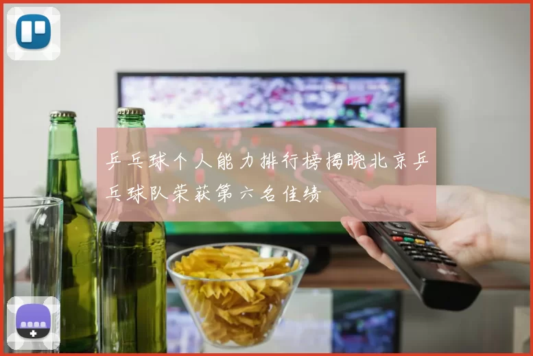 乒乓球个人能力排行榜揭晓北京乒乓球队荣获第六名佳绩