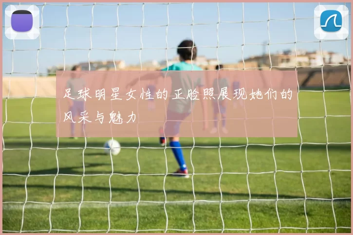 足球明星女性的正脸照展现她们的风采与魅力