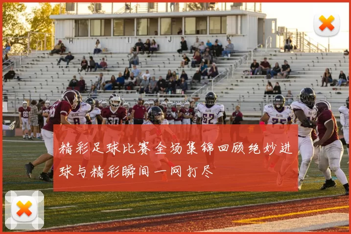 精彩足球比赛全场集锦回顾绝妙进球与精彩瞬间一网打尽