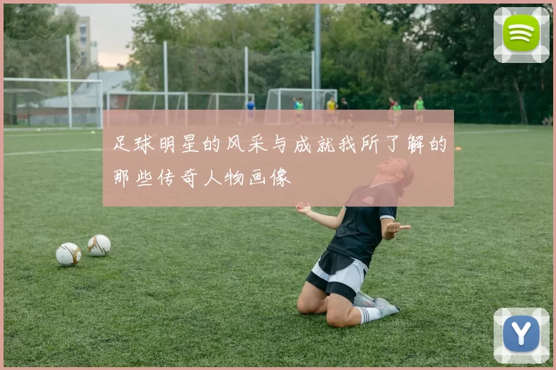 足球明星的风采与成就我所了解的那些传奇人物画像