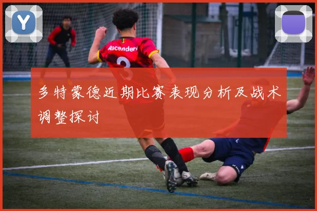 多特蒙德近期比赛表现分析及战术调整探讨
