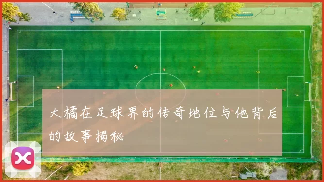 大橘在足球界的传奇地位与他背后的故事揭秘