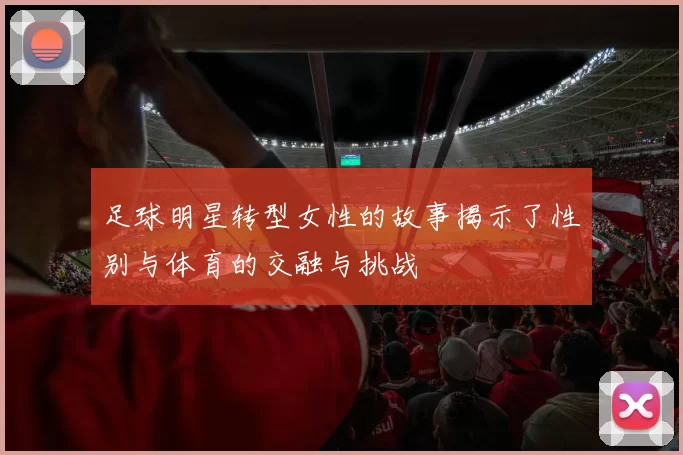 足球明星转型女性的故事揭示了性别与体育的交融与挑战