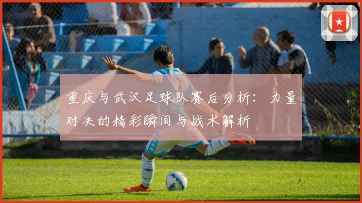重庆与武汉足球队赛后分析：力量对决的精彩瞬间与战术解析