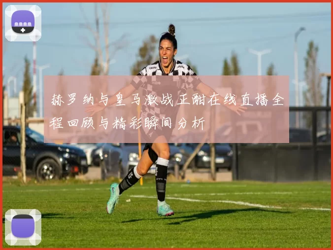 赫罗纳与皇马激战正酣在线直播全程回顾与精彩瞬间分析