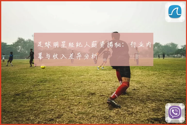 足球明星经纪人薪资揭秘：行业内幕与收入差异分析