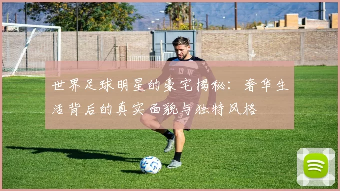 世界足球明星的豪宅揭秘：奢华生活背后的真实面貌与独特风格