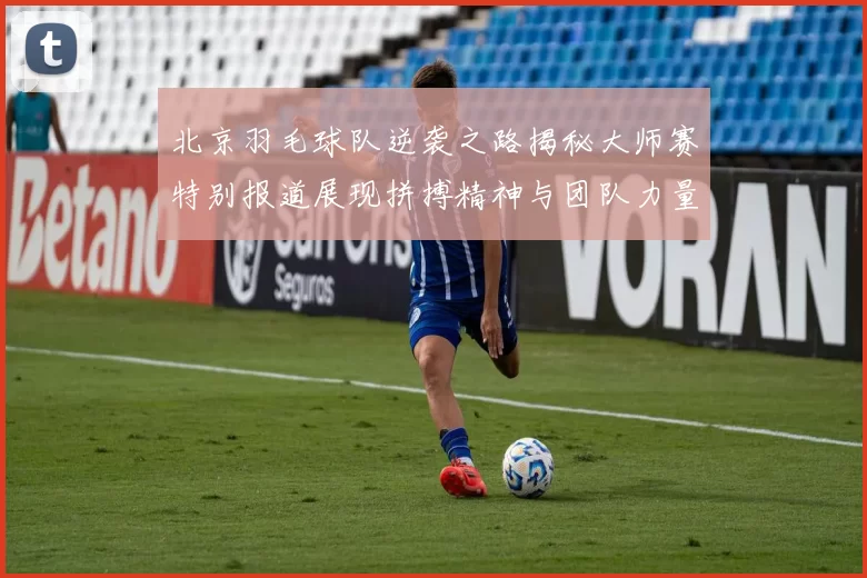 北京羽毛球队逆袭之路揭秘大师赛特别报道展现拼搏精神与团队力量