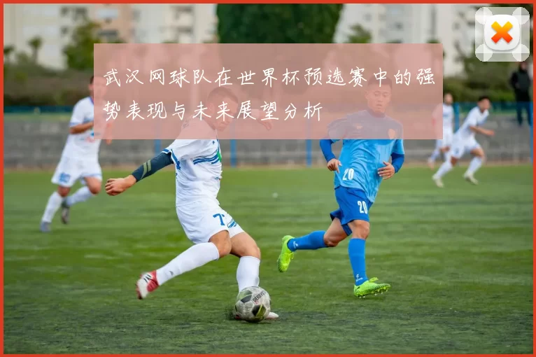 武汉网球队在世界杯预选赛中的强势表现与未来展望分析