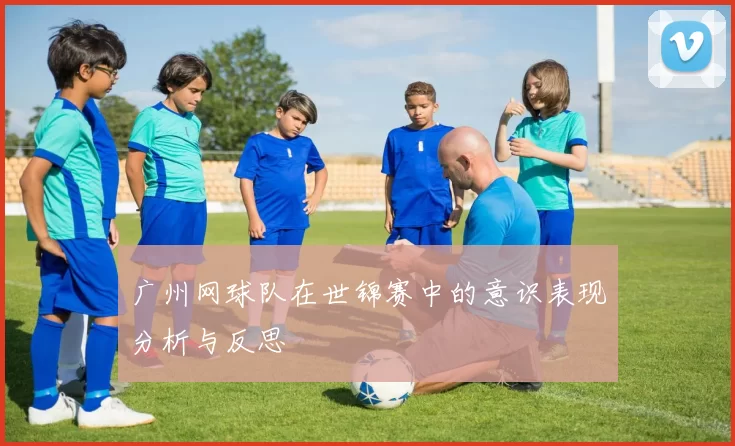 广州网球队在世锦赛中的意识表现分析与反思