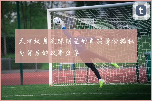 天津纹身足球明星的真实身份揭秘与背后的故事分享