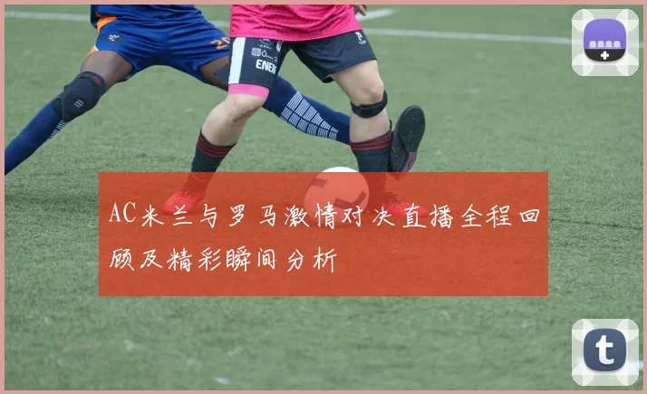 AC米兰与罗马激情对决直播全程回顾及精彩瞬间分析