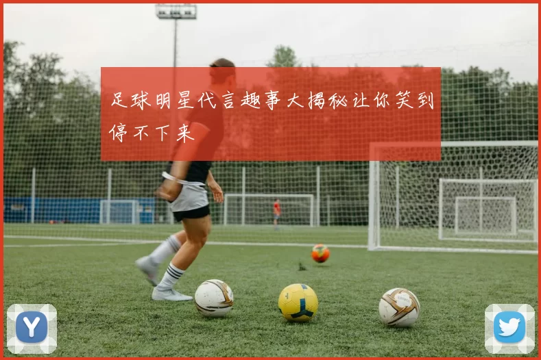 足球明星代言趣事大揭秘让你笑到停不下来