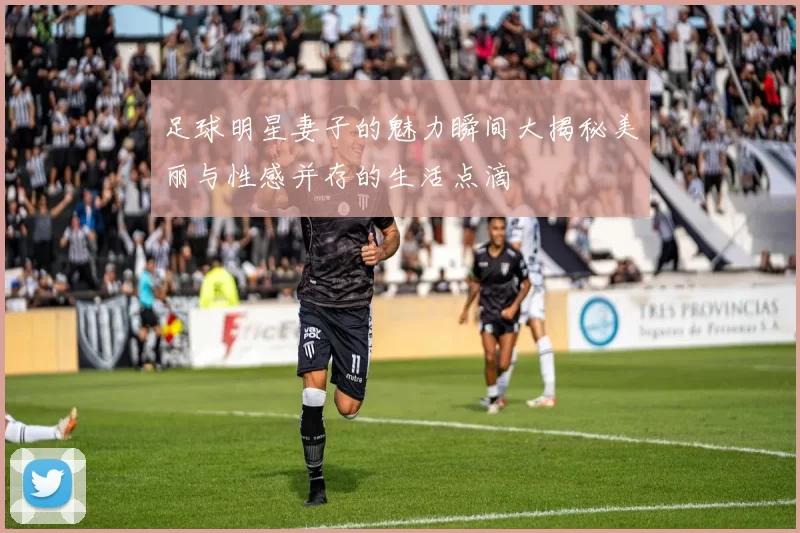 足球明星妻子的魅力瞬间大揭秘美丽与性感并存的生活点滴