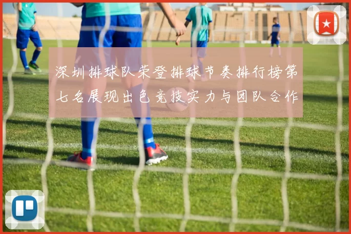 深圳排球队荣登排球节奏排行榜第七名展现出色竞技实力与团队合作精神