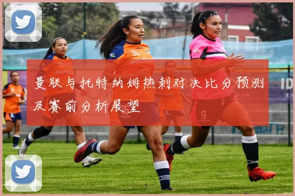 曼联与托特纳姆热刺对决比分预测及赛前分析展望